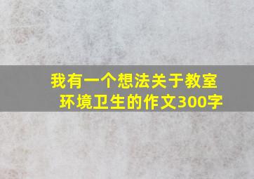 我有一个想法关于教室环境卫生的作文300字