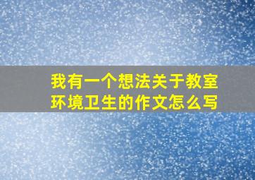 我有一个想法关于教室环境卫生的作文怎么写