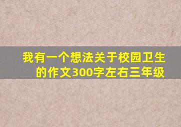 我有一个想法关于校园卫生的作文300字左右三年级