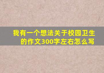 我有一个想法关于校园卫生的作文300字左右怎么写