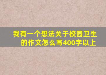 我有一个想法关于校园卫生的作文怎么写400字以上