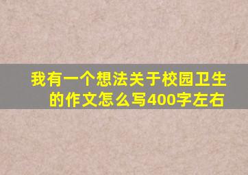 我有一个想法关于校园卫生的作文怎么写400字左右