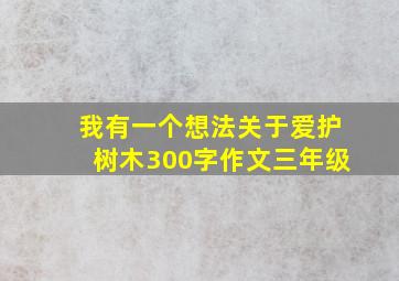 我有一个想法关于爱护树木300字作文三年级