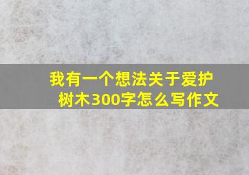 我有一个想法关于爱护树木300字怎么写作文