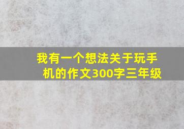 我有一个想法关于玩手机的作文300字三年级