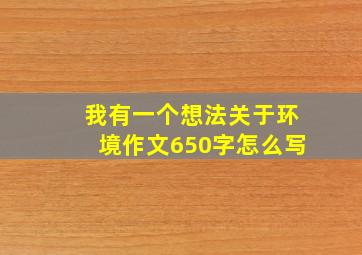 我有一个想法关于环境作文650字怎么写