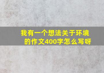 我有一个想法关于环境的作文400字怎么写呀