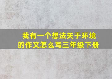 我有一个想法关于环境的作文怎么写三年级下册