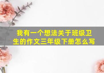 我有一个想法关于班级卫生的作文三年级下册怎么写