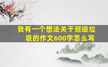 我有一个想法关于班级垃圾的作文600字怎么写