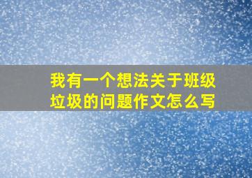 我有一个想法关于班级垃圾的问题作文怎么写