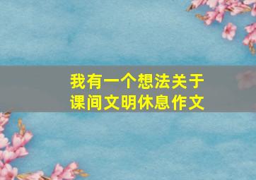 我有一个想法关于课间文明休息作文