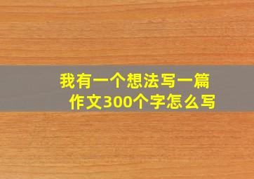 我有一个想法写一篇作文300个字怎么写