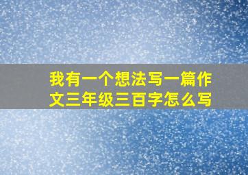 我有一个想法写一篇作文三年级三百字怎么写