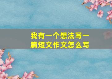 我有一个想法写一篇短文作文怎么写