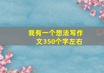 我有一个想法写作文350个字左右