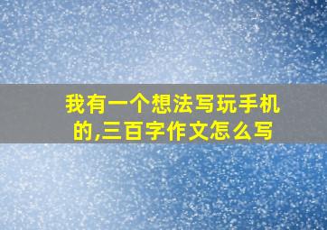 我有一个想法写玩手机的,三百字作文怎么写