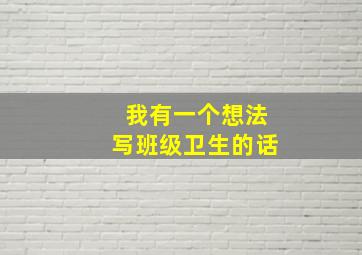 我有一个想法写班级卫生的话