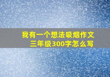 我有一个想法吸烟作文三年级300字怎么写