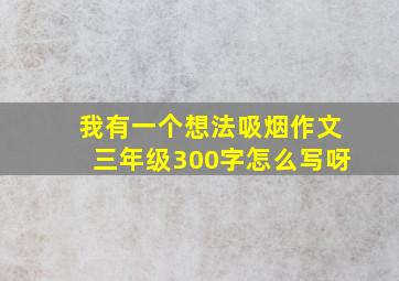 我有一个想法吸烟作文三年级300字怎么写呀