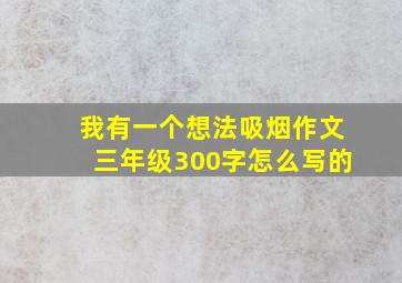 我有一个想法吸烟作文三年级300字怎么写的