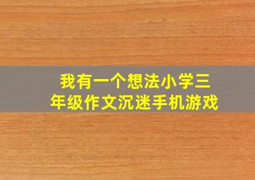 我有一个想法小学三年级作文沉迷手机游戏