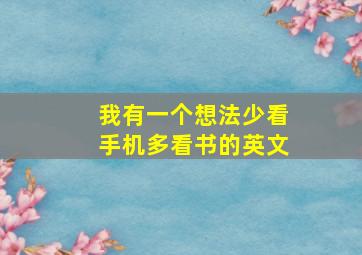 我有一个想法少看手机多看书的英文