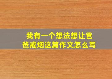 我有一个想法想让爸爸戒烟这篇作文怎么写