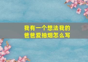 我有一个想法我的爸爸爱抽烟怎么写