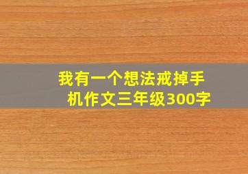 我有一个想法戒掉手机作文三年级300字