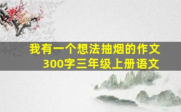 我有一个想法抽烟的作文300字三年级上册语文