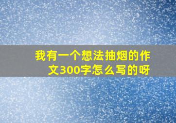 我有一个想法抽烟的作文300字怎么写的呀