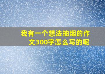 我有一个想法抽烟的作文300字怎么写的呢