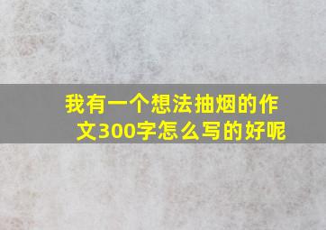 我有一个想法抽烟的作文300字怎么写的好呢