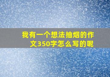 我有一个想法抽烟的作文350字怎么写的呢