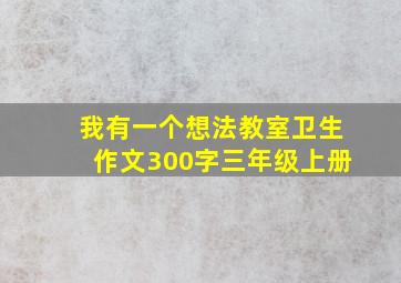 我有一个想法教室卫生作文300字三年级上册