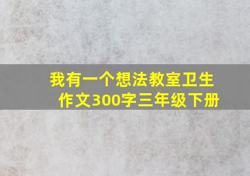 我有一个想法教室卫生作文300字三年级下册