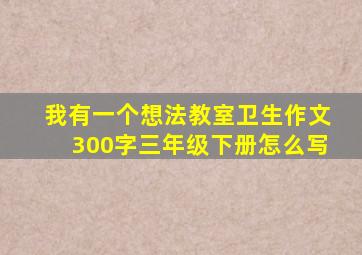 我有一个想法教室卫生作文300字三年级下册怎么写