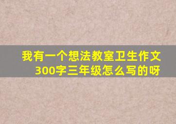 我有一个想法教室卫生作文300字三年级怎么写的呀