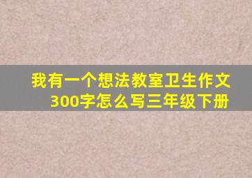 我有一个想法教室卫生作文300字怎么写三年级下册