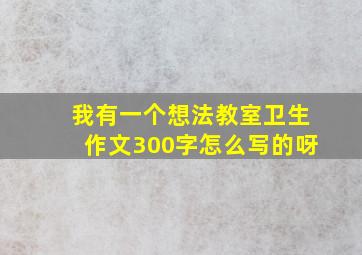 我有一个想法教室卫生作文300字怎么写的呀