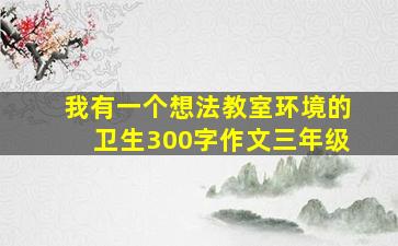 我有一个想法教室环境的卫生300字作文三年级