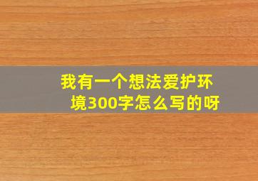 我有一个想法爱护环境300字怎么写的呀