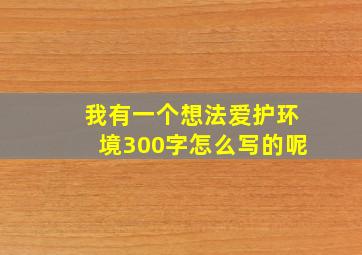 我有一个想法爱护环境300字怎么写的呢