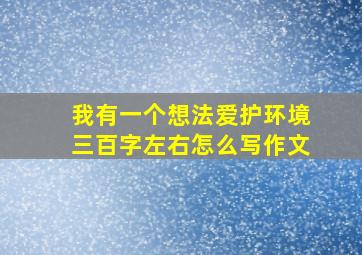 我有一个想法爱护环境三百字左右怎么写作文