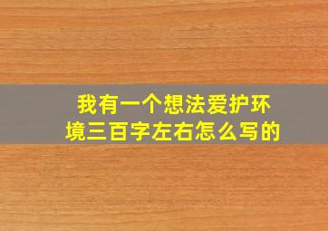 我有一个想法爱护环境三百字左右怎么写的