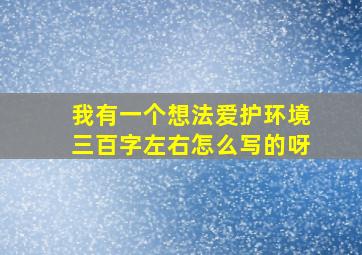 我有一个想法爱护环境三百字左右怎么写的呀