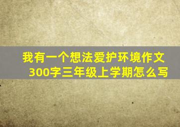 我有一个想法爱护环境作文300字三年级上学期怎么写