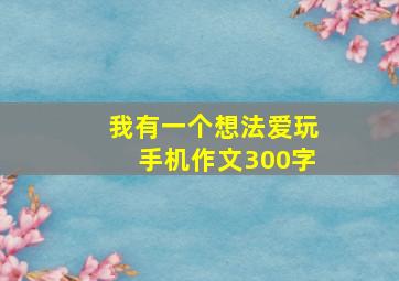 我有一个想法爱玩手机作文300字