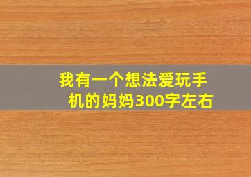 我有一个想法爱玩手机的妈妈300字左右